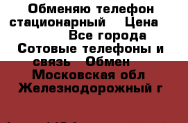 Обменяю телефон стационарный. › Цена ­ 1 500 - Все города Сотовые телефоны и связь » Обмен   . Московская обл.,Железнодорожный г.